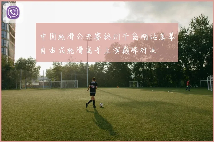 中国轮滑公开赛杭州千岛湖站落幕自由式轮滑高手上演巅峰对决