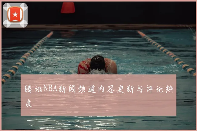 腾讯NBA新闻频道内容更新与评论热度