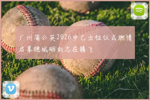 广州蒲公英2026中乙出征仪式燃情启幕穗城砺剑志在腾飞