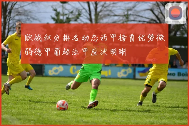 欧战积分排名动态西甲榜首优势微弱德甲葡超法甲座次明晰