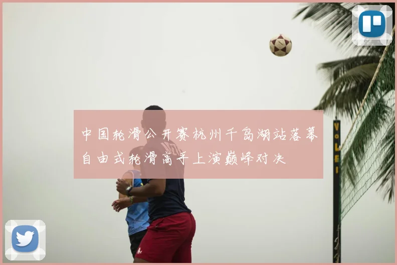 中国轮滑公开赛杭州千岛湖站落幕自由式轮滑高手上演巅峰对决