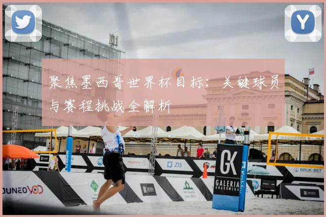 聚焦墨西哥世界杯目标：关键球员与赛程挑战全解析
