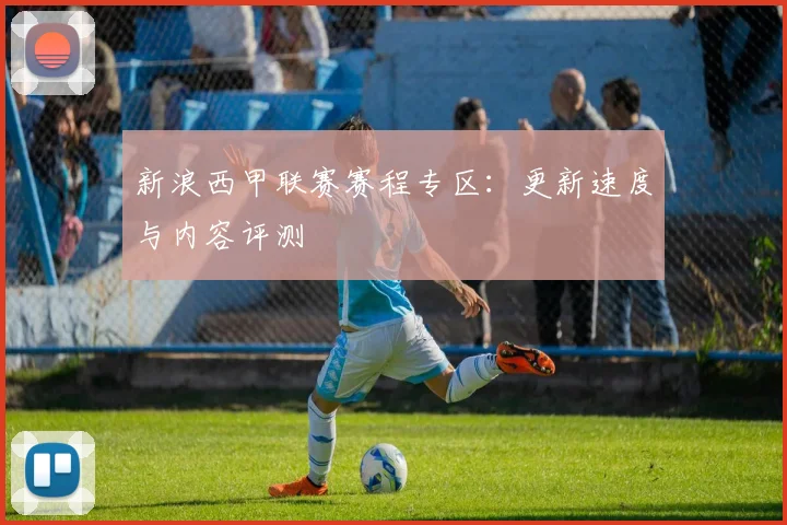 新浪西甲联赛赛程专区：更新速度与内容评测