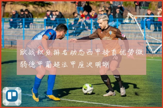 欧战积分排名动态西甲榜首优势微弱德甲葡超法甲座次明晰