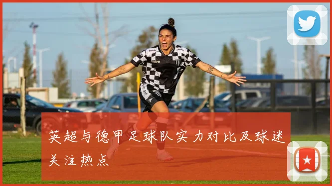 英超与德甲足球队实力对比及球迷关注热点